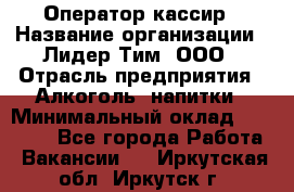 Оператор-кассир › Название организации ­ Лидер Тим, ООО › Отрасль предприятия ­ Алкоголь, напитки › Минимальный оклад ­ 23 000 - Все города Работа » Вакансии   . Иркутская обл.,Иркутск г.